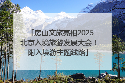 房山文旅亮相2025北京入境旅游发展大会！附入境游主题线路
