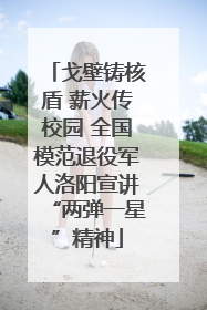 戈壁铸核盾 薪火传校园 全国模范退役军人洛阳宣讲“两弹一星”精神