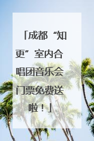 成都“知更”室内合唱团音乐会门票免费送啦！