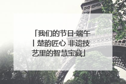 我们的节日·端午丨楚韵匠心 非遗技艺里的智慧宝藏