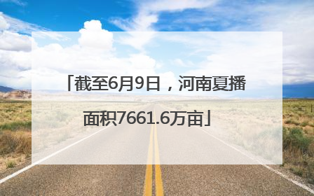 截至6月9日，河南夏播面积7661.6万亩