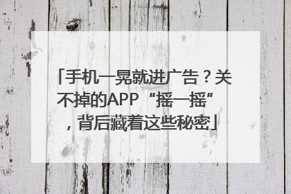 手机一晃就进广告？关不掉的APP“摇一摇”，背后藏着这些秘密