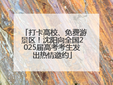 打卡高校、免费游景区！沈阳向全国2025届高考考生发出热情邀约