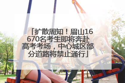 扩散周知！眉山16670名考生即将奔赴高考考场，中心城区部分道路将禁止通行