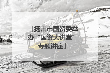 扬州市国资委举办“国资大讲堂” 专题讲座