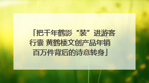 把千年鹤影“装”进游客行囊 黄鹤楼文创产品年销百万件背后的诗意转身