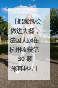 把葱包桧做进大餐，法国大厨在杭州收获第 30 颗米其林星