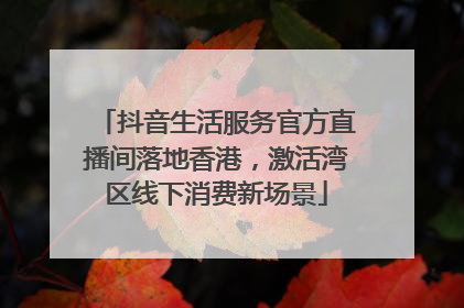 抖音生活服务官方直播间落地香港，激活湾区线下消费新场景