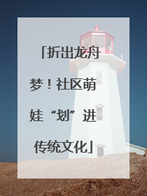 折出龙舟梦！社区萌娃“划”进传统文化