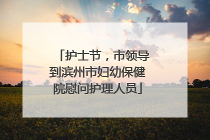 护士节，市领导到滨州市妇幼保健院慰问护理人员