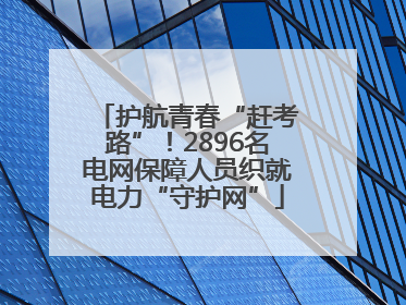 护航青春“赶考路”！2896名电网保障人员织就电力“守护网”