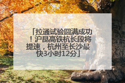 拉通试验圆满成功！沪昆高铁杭长段将提速，杭州至长沙最快3小时12分