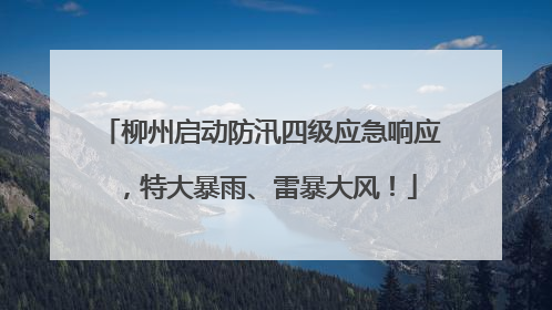 柳州启动防汛四级应急响应，特大暴雨、雷暴大风！