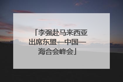 李强赴马来西亚出席东盟—中国—海合会峰会
