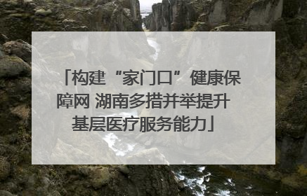 构建“家门口”健康保障网 湖南多措并举提升基层医疗服务能力