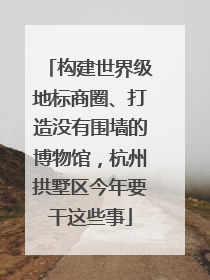 构建世界级地标商圈、打造没有围墙的博物馆，杭州拱墅区今年要干这些事