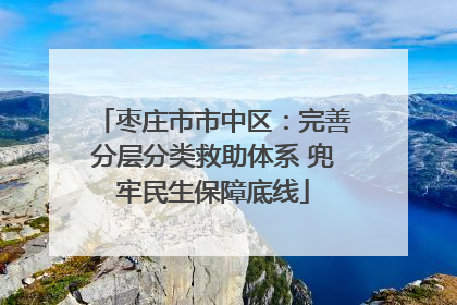 枣庄市市中区：完善分层分类救助体系 兜牢民生保障底线