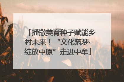 播撒美育种子赋能乡村未来！“文化筑梦·绽放中原”走进中牟