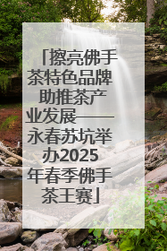 擦亮佛手茶特色品牌 助推茶产业发展——永春苏坑举办2025年春季佛手茶王赛