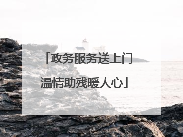 政务服务送上门 温情助残暖人心