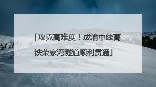 攻克高难度！成渝中线高铁荣家湾隧道顺利贯通