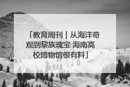 教育周刊｜从海洋奇观到黎族瑰宝 海南高校博物馆很有料