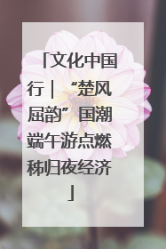 文化中国行｜“楚风屈韵”国潮端午游点燃秭归夜经济