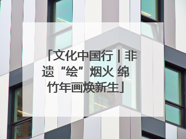 文化中国行｜非遗“绘”烟火 绵竹年画焕新生