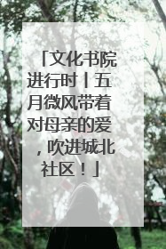 文化书院进行时丨五月微风带着对母亲的爱，吹进城北社区！