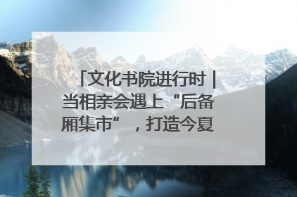 文化书院进行时｜当相亲会遇上“后备厢集市”，打造今夏独有的浪漫
