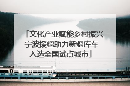 文化产业赋能乡村振兴 宁波援疆助力新疆库车入选全国试点城市