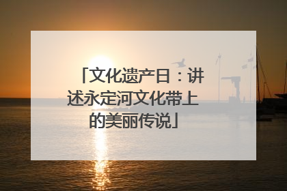 文化遗产日：讲述永定河文化带上的美丽传说