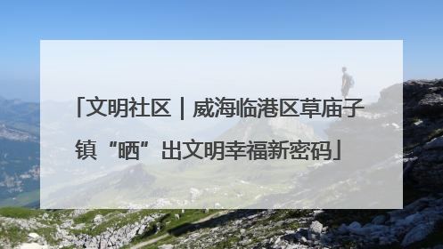 文明社区｜威海临港区草庙子镇“晒”出文明幸福新密码