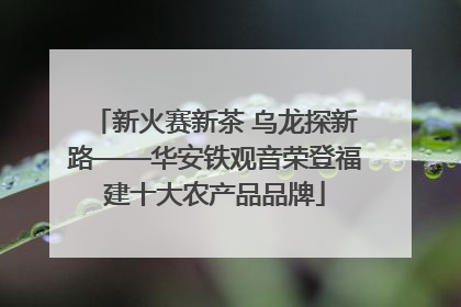 新火赛新茶 乌龙探新路——华安铁观音荣登福建十大农产品品牌