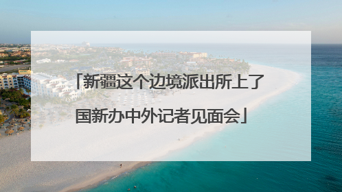 新疆这个边境派出所上了国新办中外记者见面会