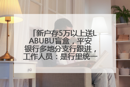 新户存5万以上送LABUBU盲盒，平安银行多地分支行跟进，工作人员：是行里统一的，进货渠道不清楚