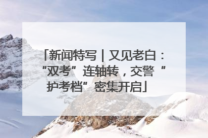 新闻特写｜又见老白：“双考”连轴转，交警“护考档”密集开启
