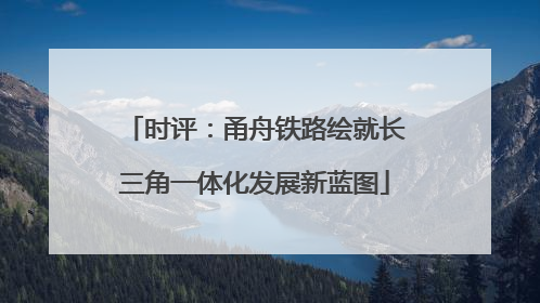 时评：甬舟铁路绘就长三角一体化发展新蓝图