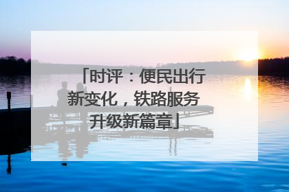 时评：便民出行新变化，铁路服务升级新篇章