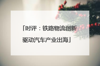 时评：铁路物流创新驱动汽车产业出海