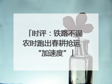 时评：铁路不误农时跑出春耕抢运“加速度”