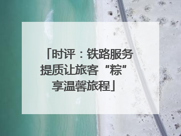 时评：铁路服务提质让旅客“粽”享温馨旅程