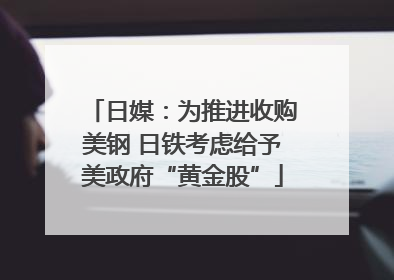 日媒：为推进收购美钢 日铁考虑给予美政府“黄金股”
