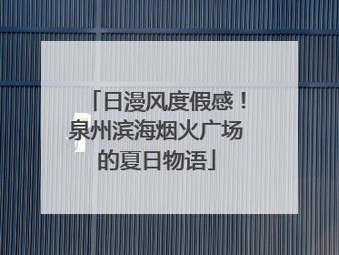 日漫风度假感！泉州滨海烟火广场的夏日物语
