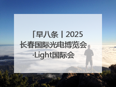 早八条丨2025长春国际光电博览会·Light国际会议开幕 / 10条政策举措专解急难愁盼 让群众看到变化得到实惠！