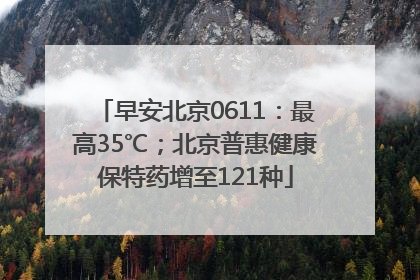 早安北京0611：最高35℃；北京普惠健康保特药增至121种