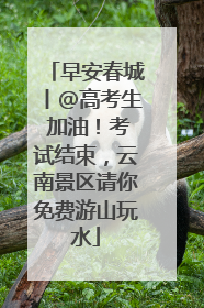 早安春城丨@高考生 加油！考试结束，云南景区请你免费游山玩水