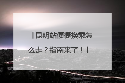 昆明站便捷换乘怎么走？指南来了！