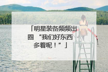 明星装备频频出圈 “我们好东西多着呢！”