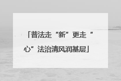 普法走“新”更走“心”法治清风润基层
